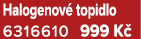 Halogenov topidlo 6316610 999 K 